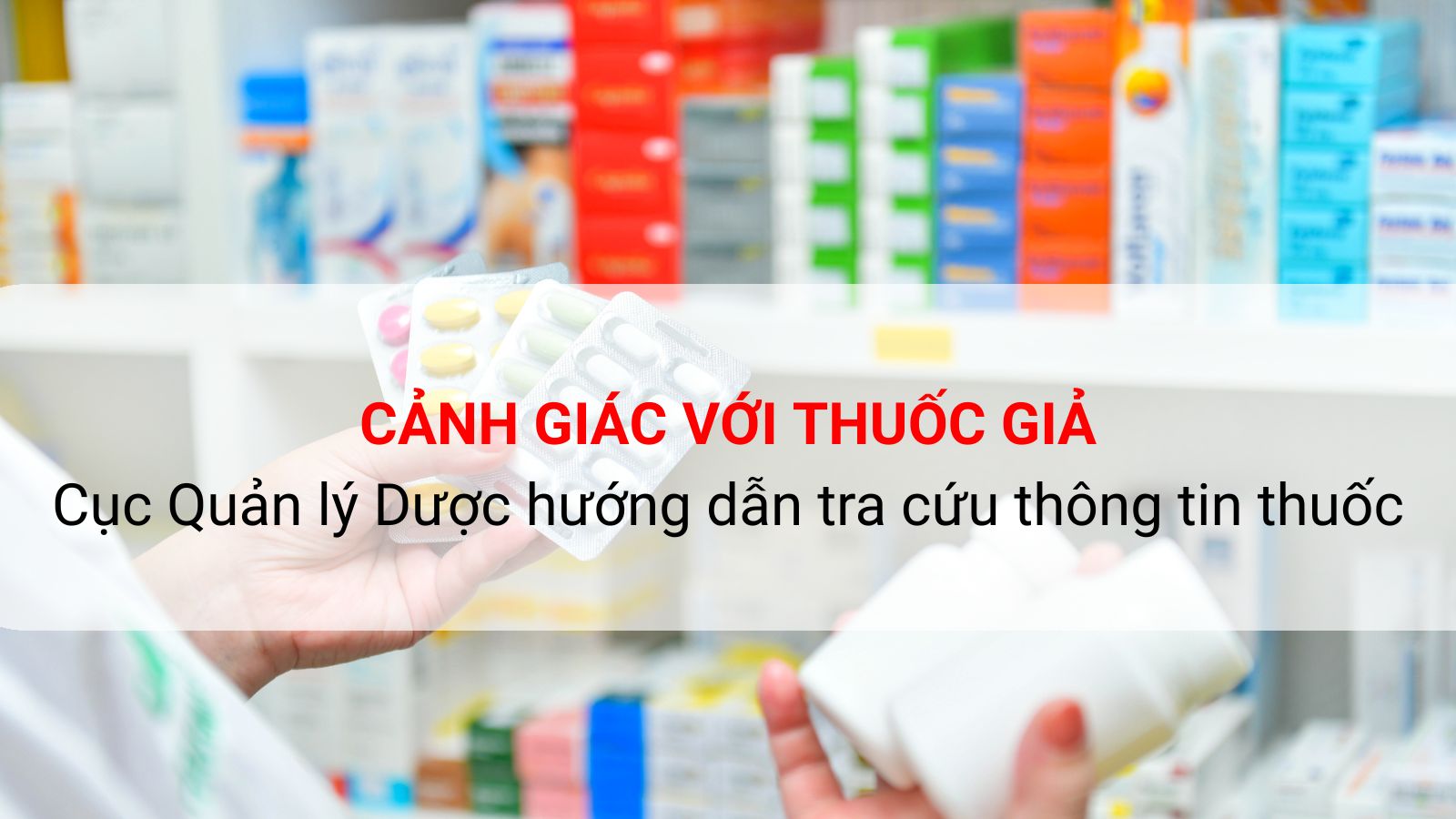 Cảnh giác với thuốc giả: Cục Quản lý Dược hướng dẫn tra cứu thông tin thuốc